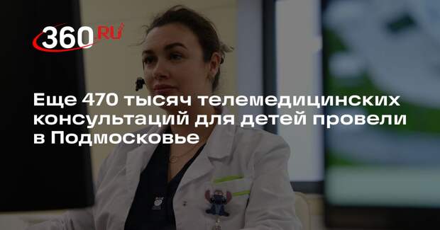 Еще 470 тысяч телемедицинских консультаций для детей провели в Подмосковье
