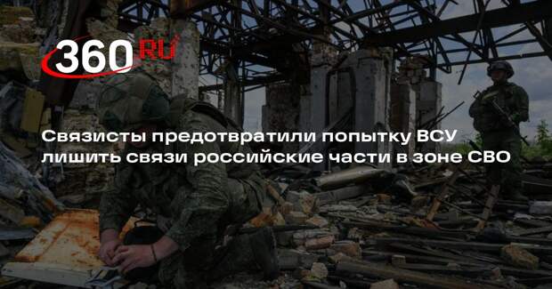Связисты предотвратили попытку ВСУ лишить связи российские части в зоне СВО