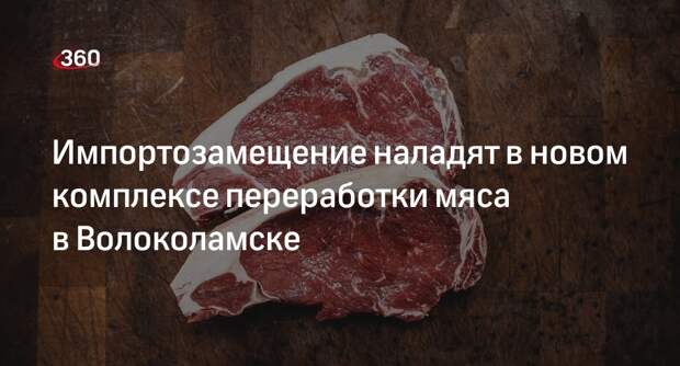 Импортозамещение наладят в новом комплексе переработки мяса в Волоколамске