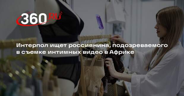 Интерпол ищет россиянина, подозреваемого в съемке интимных видео в Африке