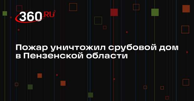 Пожар уничтожил срубовой дом в Пензенской области
