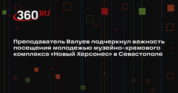 Преподаватель Валуев подчеркнул важность посещения молодежью музейно-храмового комплекса «Новый Херсонес» в Севастополе
