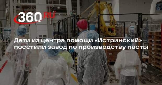 Дети из центра помощи «Истринский» посетили завод по производству пасты