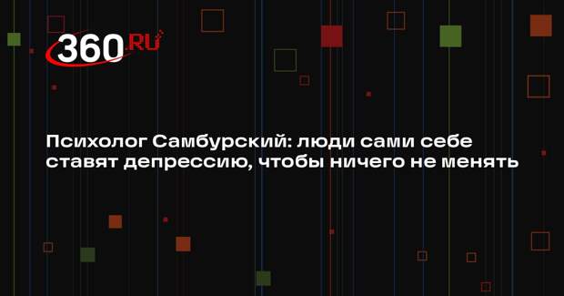 Психолог Самбурский: люди сами себе ставят депрессию, чтобы ничего не менять