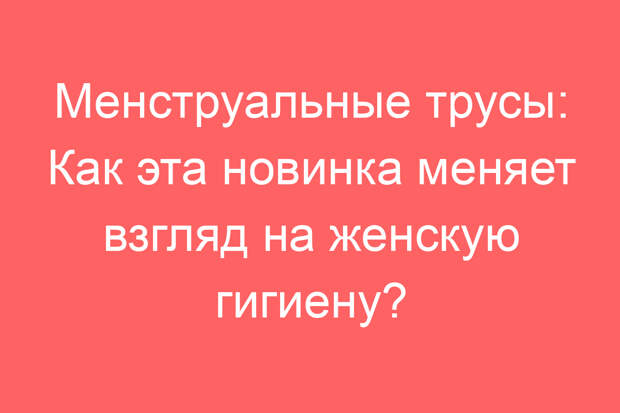 Менструальные трусы: Как эта новинка меняет взгляд на женскую гигиену?