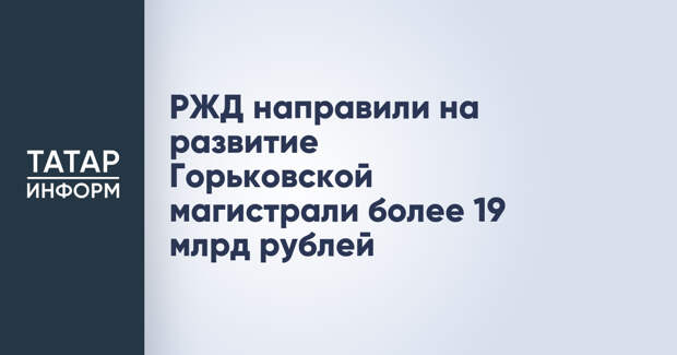 РЖД направили на развитие Горьковской магистрали более 19 млрд рублей