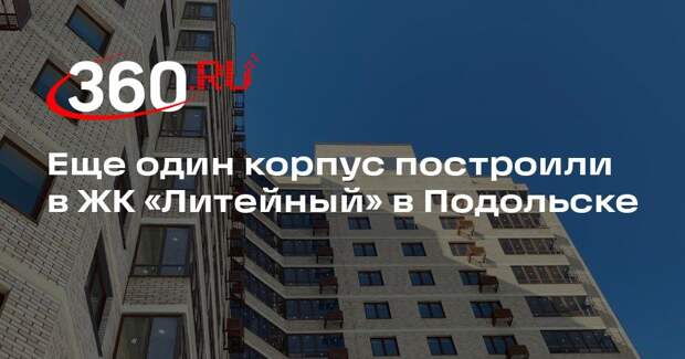 Еще один корпус построили в ЖК «Литейный» в Подольске