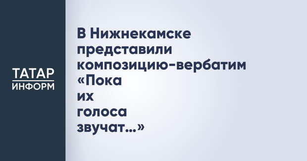 В Нижнекамске представили композицию-вербатим «Пока их голоса звучат…»