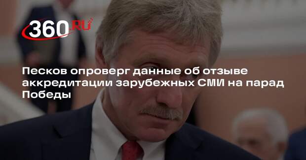 Песков опроверг данные об отзыве аккредитации зарубежных СМИ на парад Победы