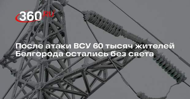 После атаки ВСУ 60 тысяч жителей Белгорода остались без света