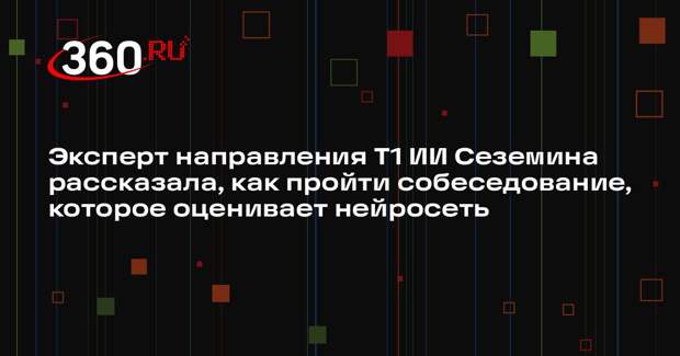 Эксперт направления Т1 ИИ Сеземина рассказала, как пройти собеседование, которое оценивает нейросеть