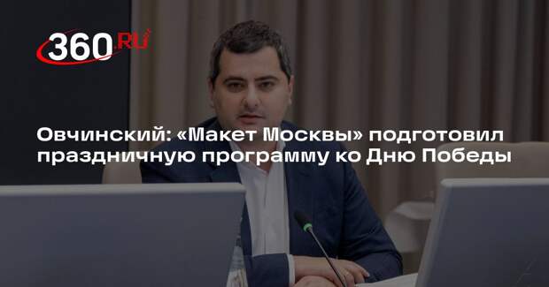 Овчинский: «Макет Москвы» подготовил праздничную программу ко Дню Победы