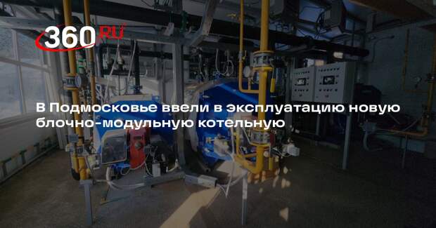 В Подмосковье ввели в эксплуатацию новую блочно-модульную котельную