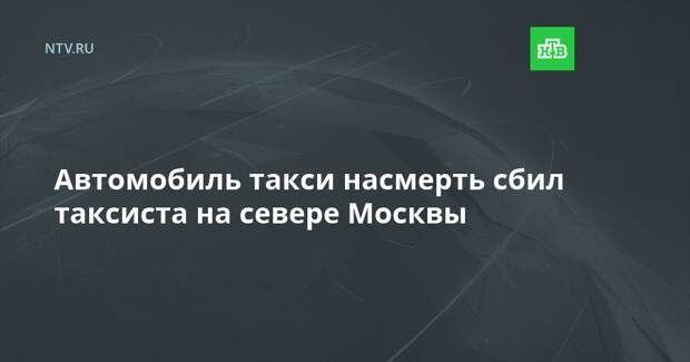 Автомобиль такси насмерть сбил таксиста на севере Москвы