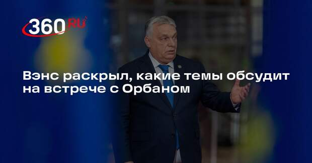 Вэнс: тема Украины и Европы займет большую часть переговоров с Орбаном