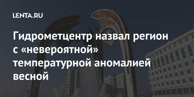 Гидрометцентр назвал регион с «невероятной» температурной аномалией весной