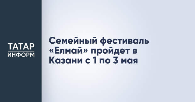 Семейный фестиваль «Елмай» пройдет в Казани с 1 по 3 мая