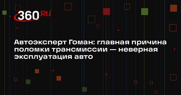 Автоэксперт Гоман: главная причина поломки трансмиссии — неверная эксплуатация авто