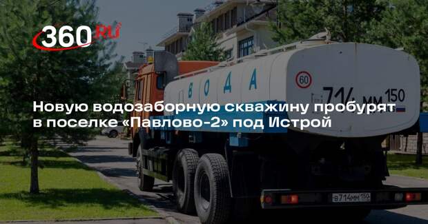 Новую водозаборную скважину пробурят в поселке «Павлово-2» под Истрой