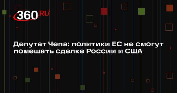 Депутат Чепа: политики ЕС не смогут помешать сделке России и США