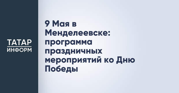 9 Мая в Менделеевске: программа праздничных мероприятий ко Дню Победы