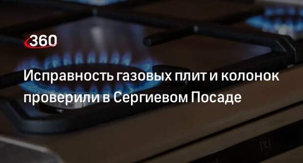 Исправность газовых плит и колонок проверили в Сергиевом Посаде