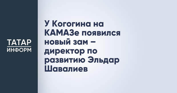 У Когогина на КАМАЗе появился новый зам – директор по развитию Эльдар Шавалиев