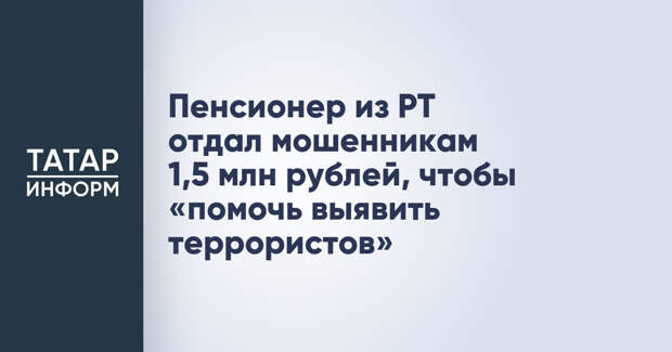 Пенсионер из РТ отдал мошенникам 1,5 млн рублей, чтобы «помочь выявить террористов»
