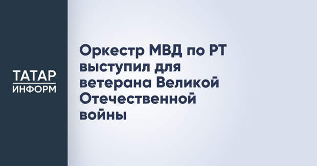 Оркестр МВД по РТ выступил для ветерана Великой Отечественной войны