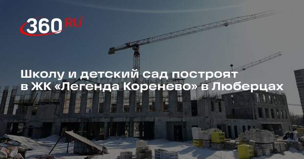 Школу и детский сад построят в ЖК «Легенда Коренево» в Люберцах
