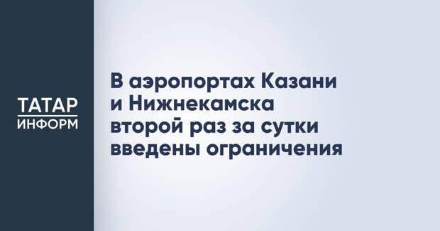 В аэропортах Казани и Нижнекамска второй раз за сутки введены ограничения