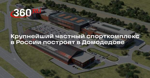 Крупнейший частный спорткомплекс в России построят в Домодедове