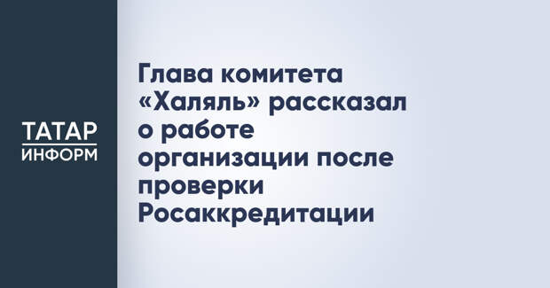 Глава комитета «Халяль» рассказал о работе организации после проверки Росаккредитации