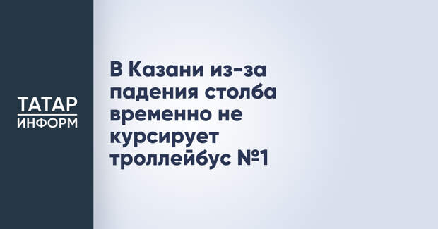 В Казани из-за падения столба временно не курсирует троллейбус №1