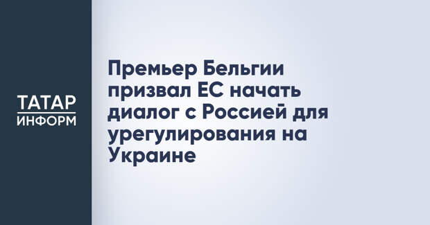 Премьер Бельгии призвал ЕС начать диалог с Россией для урегулирования на Украине