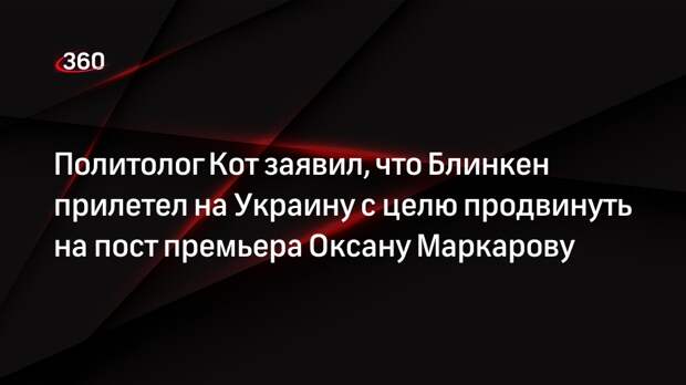 Политолог Кот заявил, что Блинкен прилетел на Украину с целю продвинуть на пост премьера Оксану Маркарову