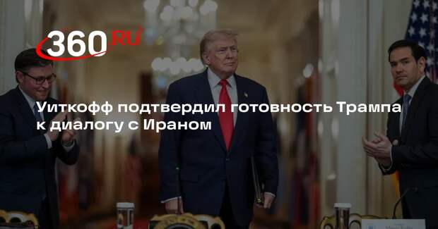 Уиткофф подтвердил готовность Трампа к диалогу с Ираном
