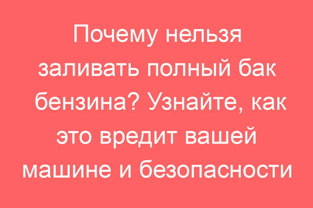 Почему нельзя заливать полный бак бензина? Узнайте, как это вредит вашей машине и безопасности