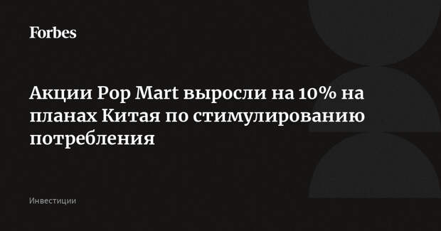 Акции Pop Mart выросли на 10% на планах Китая по стимулированию потребления