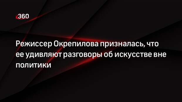 Режиссер Окрепилова призналась, что ее удивляют разговоры об искусстве вне политики