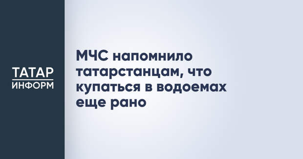 МЧС напомнило татарстанцам, что купаться в водоемах еще рано