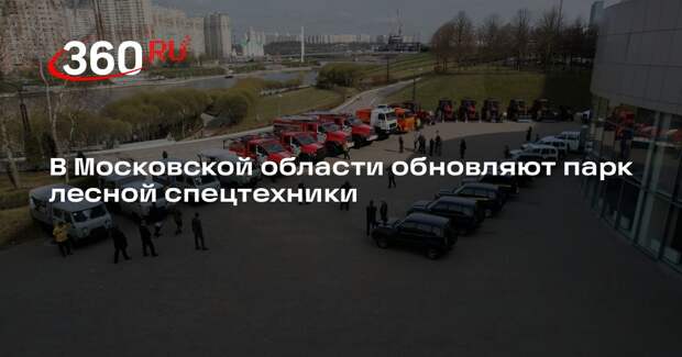 В Московской области обновляют парк лесной спецтехники