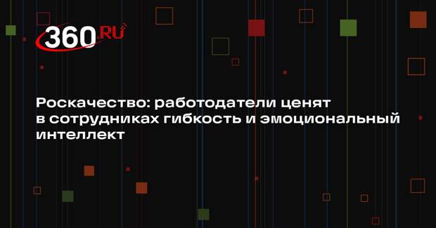 Роскачество: работодатели ценят в сотрудниках гибкость и эмоциональный интеллект