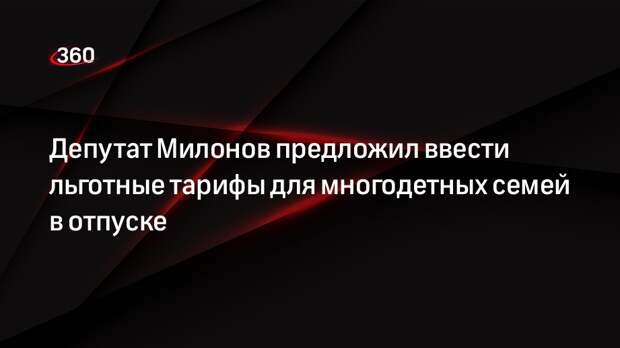 Депутат Милонов предложил ввести льготные тарифы для многодетных семей в отпуске