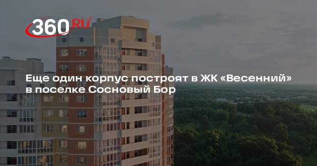 Еще один корпус построят в ЖК «Весенний» в поселке Сосновый Бор