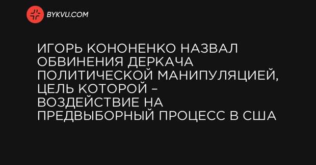 Игорь Кононенко назвал обвинения Деркача политической манипуляцией, цель которой – воздействие на предвыборный процесс в США