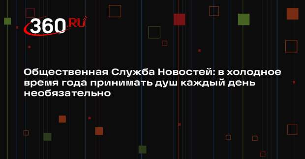 Общественная Служба Новостей: в холодное время года принимать душ каждый день необязательно