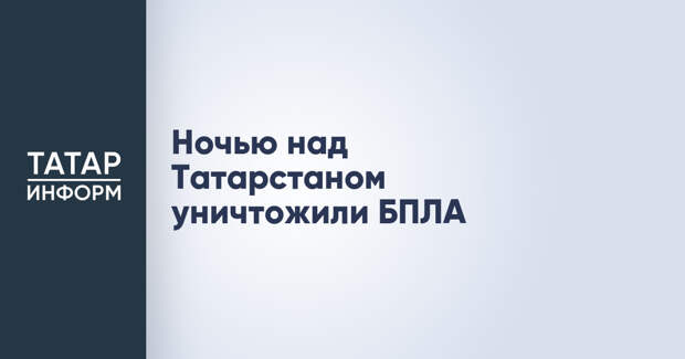 Ночью над Татарстаном уничтожили БПЛА