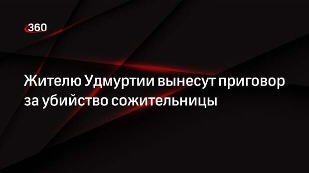 Жителю Удмуртии вынесут приговор за убийство сожительницы