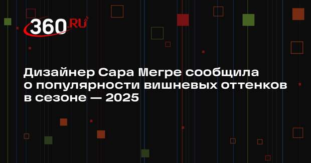 Дизайнер Сара Мегре сообщила о популярности вишневых оттенков в сезоне — 2025